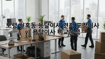 보령 신흑동 용달이사 견적, 포장이사 vs 용달이사 비교분석!
