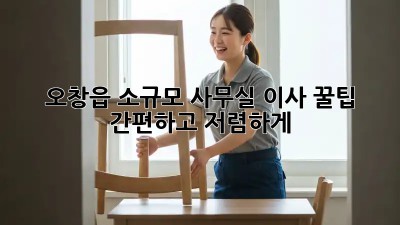 오창읍 소규모 사무실 이사 꿀팁🍯: 간편하고 저렴하게!
